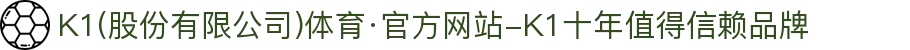 K1(股份有限公司)体育·官方网站-K1十年值得信赖品牌"